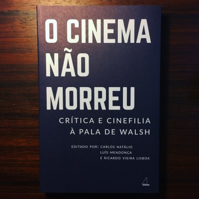 CINEMA NÃO MORREU • CRÍTICA E CINEFILIA À PALA DE WALSH • CARLOS NATÁLIO, LUÍS MENDONÇA & RICARDO VIEIRA LISBOA (ED.)