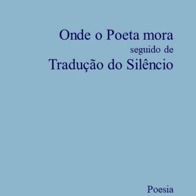 Onde o poeta mora seguido de Tradução do Silêncio