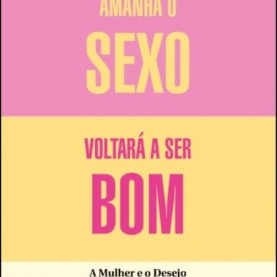 Amanhã o Sexo Voltará a Ser Bom - Mulher e Desejo na Era do Consentimento